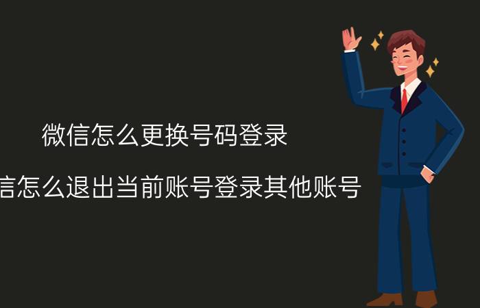 微信怎么更换号码登录 微信怎么退出当前账号登录其他账号？